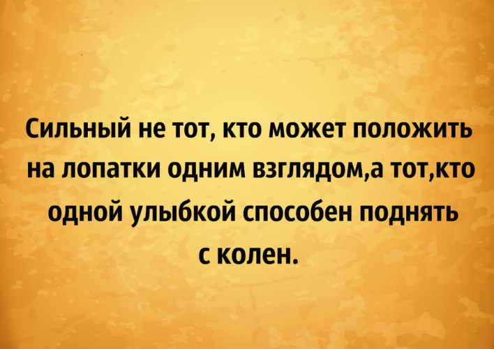 Очень хорошо сказано. Сильный не тот кто может положить. Сильный не тот кто может положить на лопатки одним взглядом. Сильный не тот кто может положить на лопатки одним. Одной улыбкой способен поднять с колен.