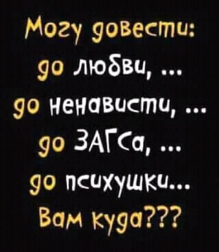 Могу довести: до любви, … до ненависти, … до ЗАГСа, … до психушки… Вам куда???))