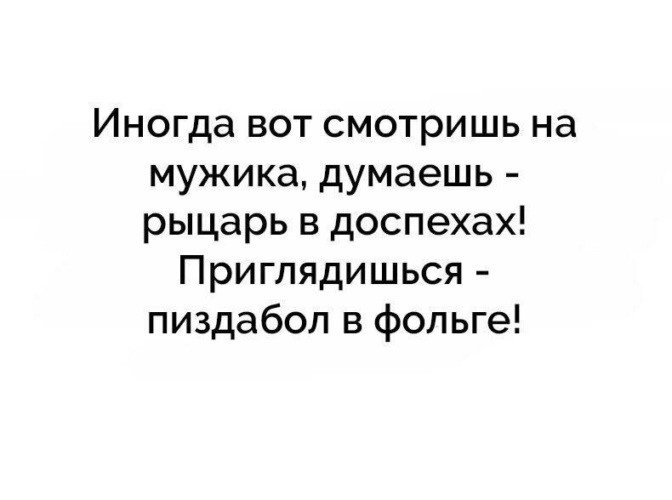 Иногда смотришь на мужика, думаешь - рыцарь в доспехах! Приглядишься - пиздабол в фольге!