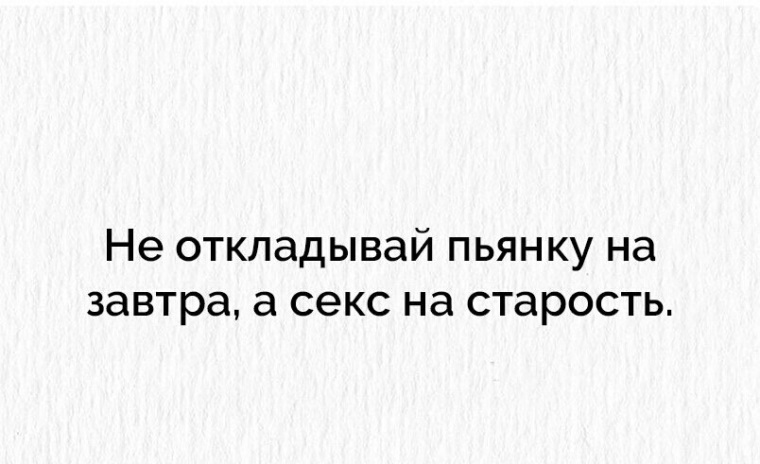 Не откладывай работу на субботу, а секс - на старость ;))